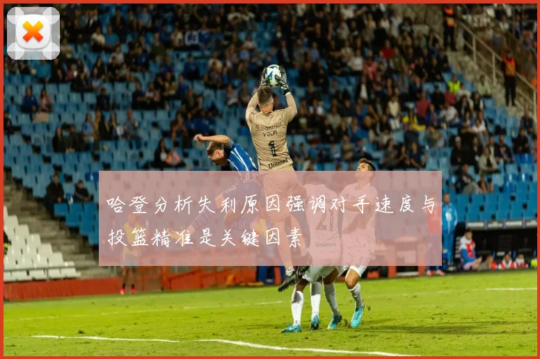 哈登分析失利原因强调对手速度与投篮精准是关键因素