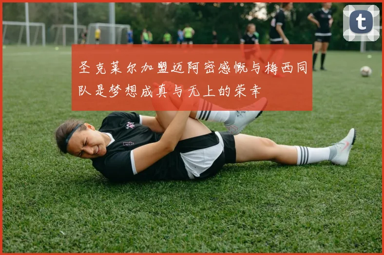 圣克莱尔加盟迈阿密感慨与梅西同队是梦想成真与无上的荣幸