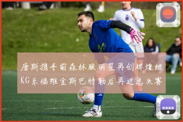 唐斯携手前森林狼明星再创辉煌继KG乐福维金斯巴特勒后再进总决赛