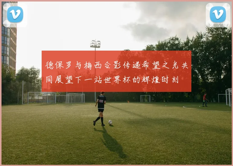 德保罗与梅西合影传递希望之光共同展望下一站世界杯的辉煌时刻