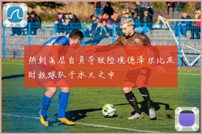 热刺高层自负导致险境德泽尔比及时救球队于水火之中
