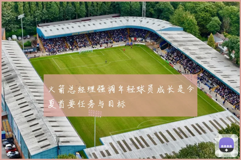 火箭总经理强调年轻球员成长是今夏首要任务与目标