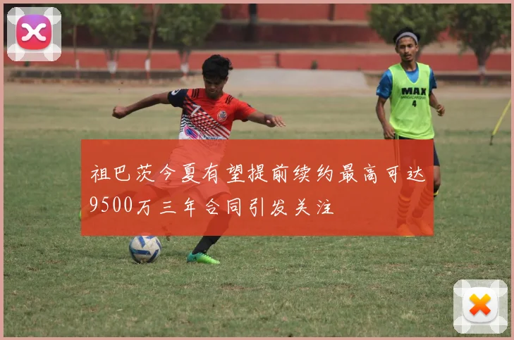 祖巴茨今夏有望提前续约最高可达9500万三年合同引发关注