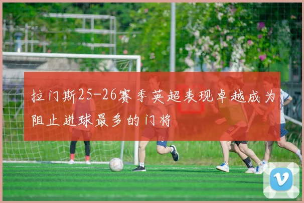 拉门斯25-26赛季英超表现卓越成为阻止进球最多的门将