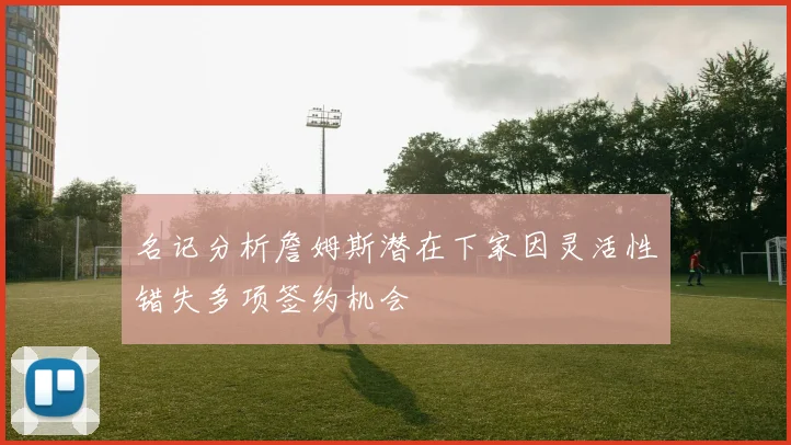 名记分析詹姆斯潜在下家因灵活性错失多项签约机会