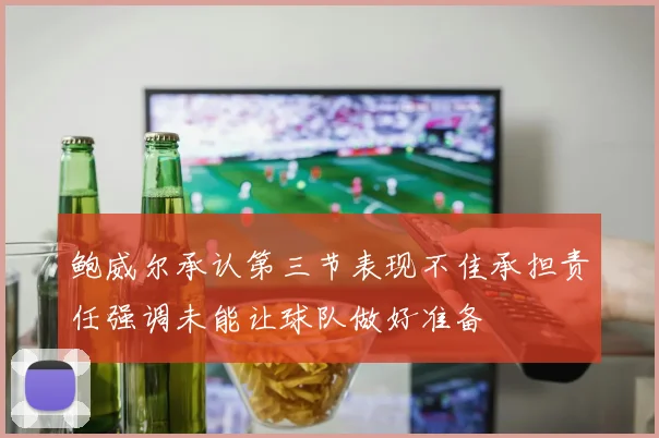 鲍威尔承认第三节表现不佳承担责任强调未能让球队做好准备