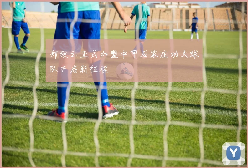郑致云正式加盟中甲石家庄功夫球队开启新征程