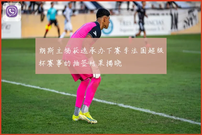 朗斯主场获选承办下赛季法国超级杯赛事的抽签结果揭晓