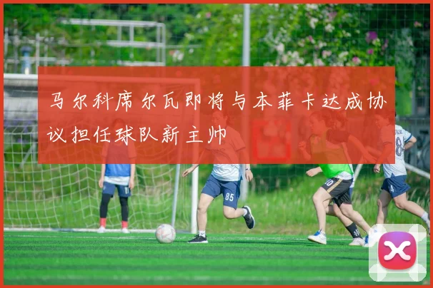 马尔科席尔瓦即将与本菲卡达成协议担任球队新主帅