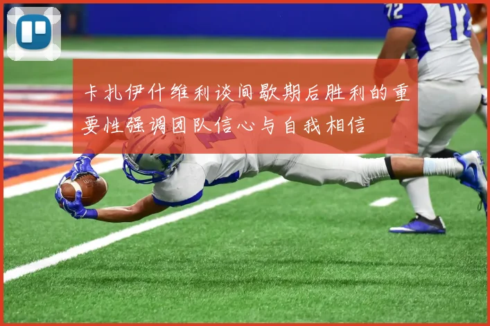 卡扎伊什维利谈间歇期后胜利的重要性强调团队信心与自我相信