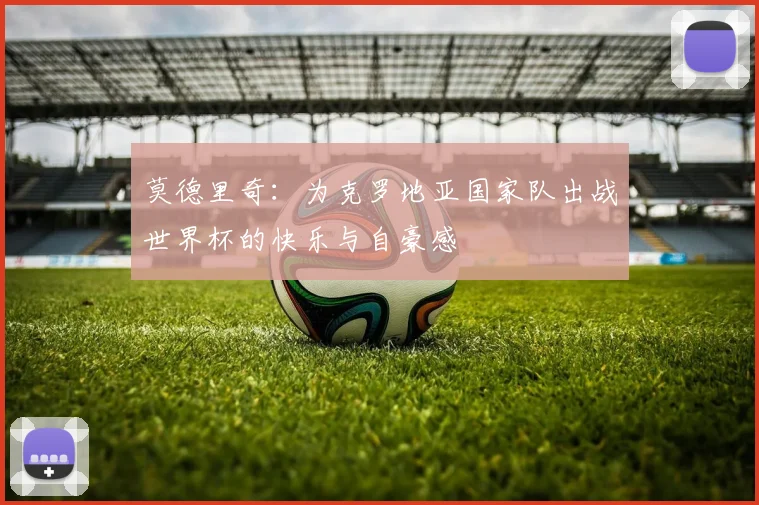 莫德里奇：为克罗地亚国家队出战世界杯的快乐与自豪感