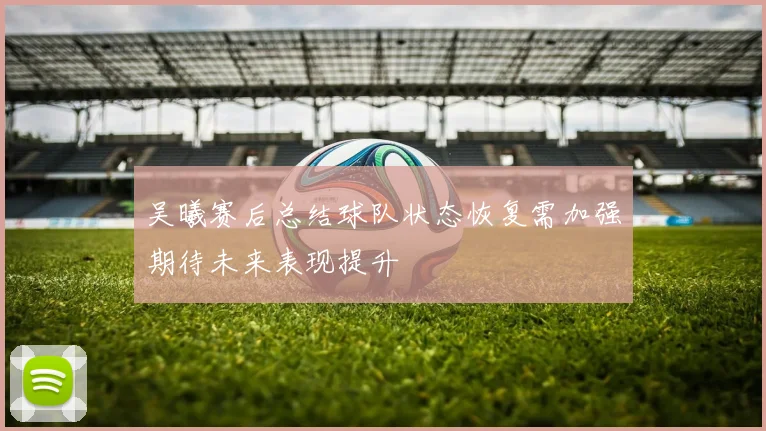 吴曦赛后总结球队状态恢复需加强期待未来表现提升