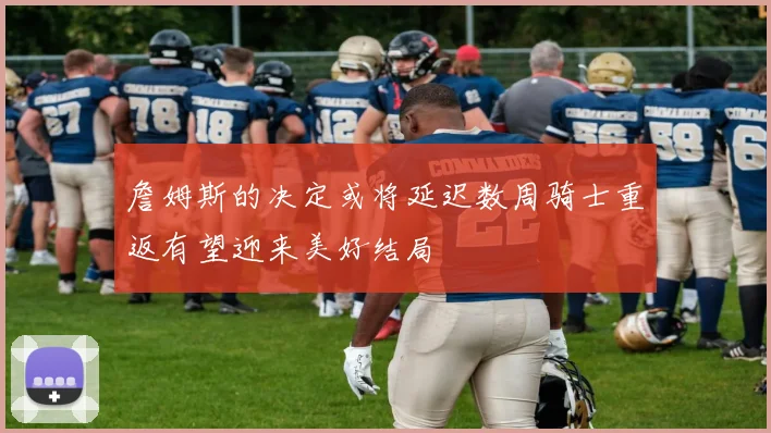詹姆斯的决定或将延迟数周骑士重返有望迎来美好结局