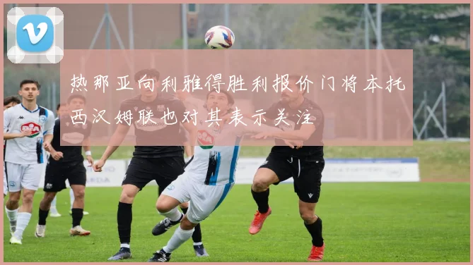 热那亚向利雅得胜利报价门将本托西汉姆联也对其表示关注