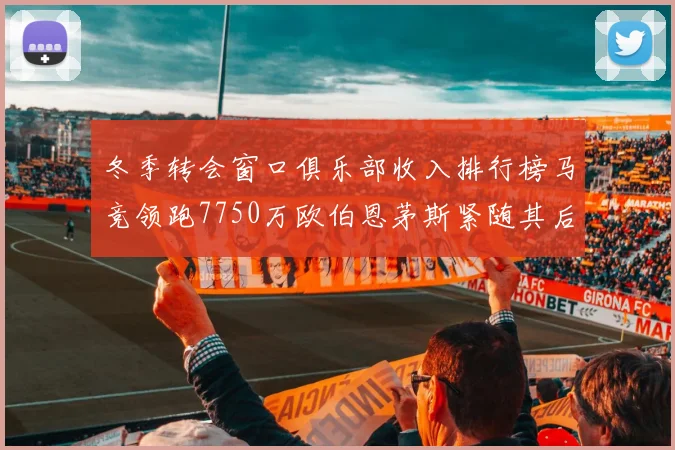 冬季转会窗口俱乐部收入排行榜马竞领跑7750万欧伯恩茅斯紧随其后7200万欧