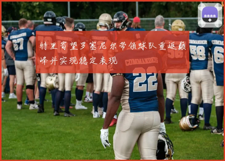 特里寄望罗塞尼尔带领球队重返巅峰并实现稳定表现
