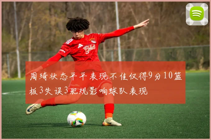 周琦状态平平表现不佳仅得9分10篮板3失误3犯规影响球队表现